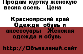 Продам куртку женскую весна-осень › Цена ­ 500 - Красноярский край Одежда, обувь и аксессуары » Женская одежда и обувь   